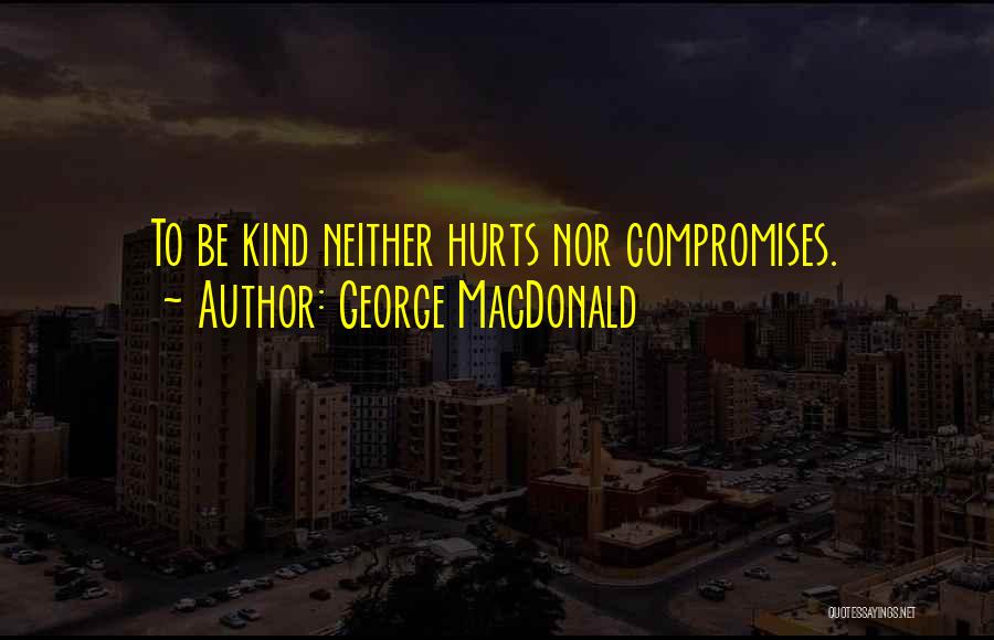 George MacDonald Quotes: To Be Kind Neither Hurts Nor Compromises.