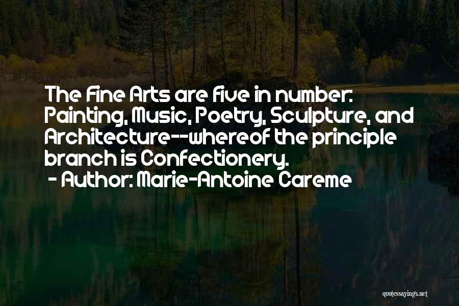 Marie-Antoine Careme Quotes: The Fine Arts Are Five In Number: Painting, Music, Poetry, Sculpture, And Architecture--whereof The Principle Branch Is Confectionery.