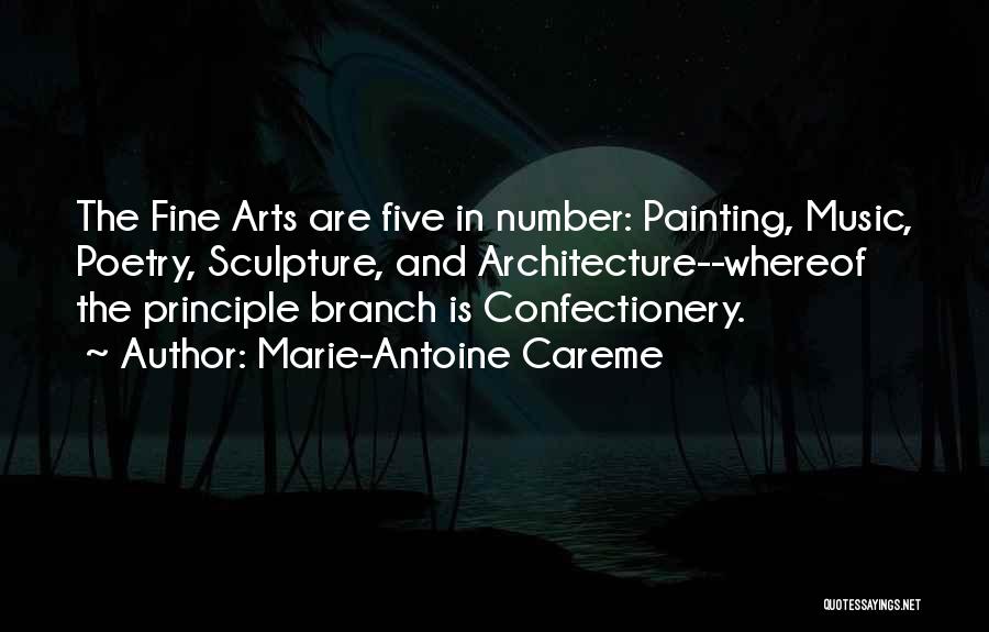 Marie-Antoine Careme Quotes: The Fine Arts Are Five In Number: Painting, Music, Poetry, Sculpture, And Architecture--whereof The Principle Branch Is Confectionery.