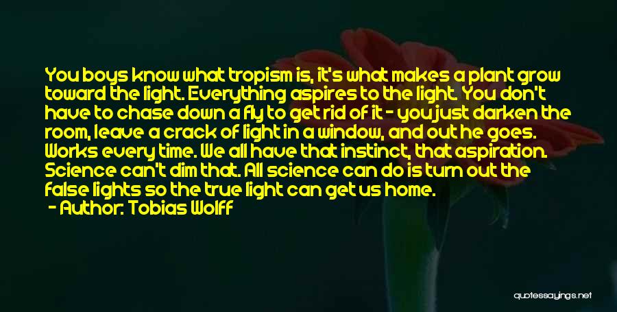 Tobias Wolff Quotes: You Boys Know What Tropism Is, It's What Makes A Plant Grow Toward The Light. Everything Aspires To The Light.