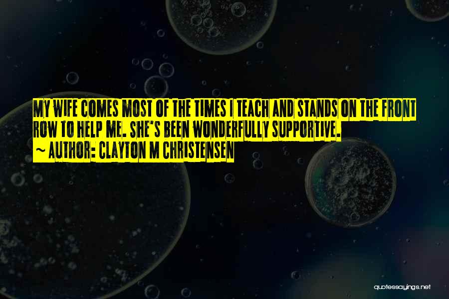 Clayton M Christensen Quotes: My Wife Comes Most Of The Times I Teach And Stands On The Front Row To Help Me. She's Been