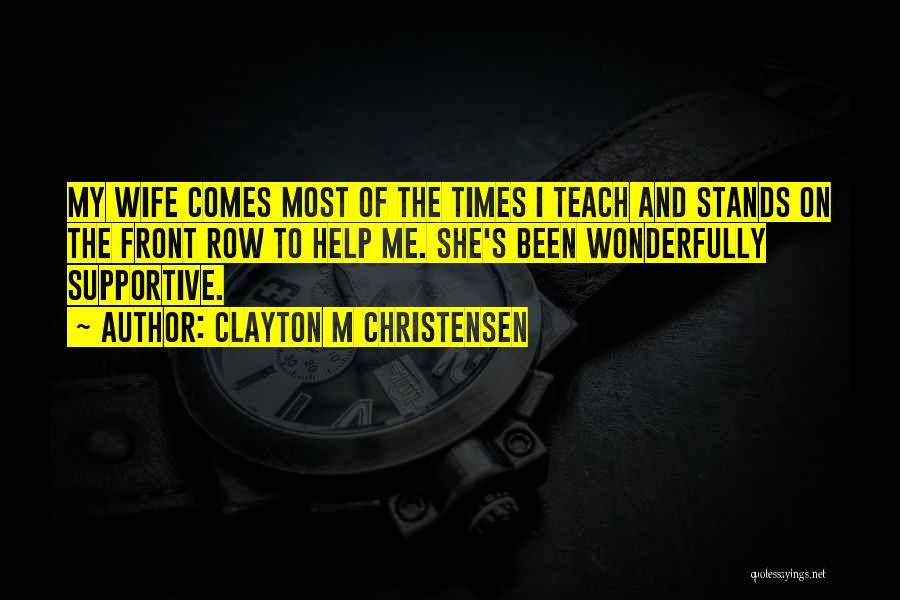 Clayton M Christensen Quotes: My Wife Comes Most Of The Times I Teach And Stands On The Front Row To Help Me. She's Been