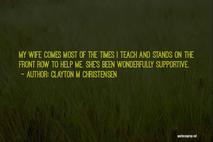 Clayton M Christensen Quotes: My Wife Comes Most Of The Times I Teach And Stands On The Front Row To Help Me. She's Been