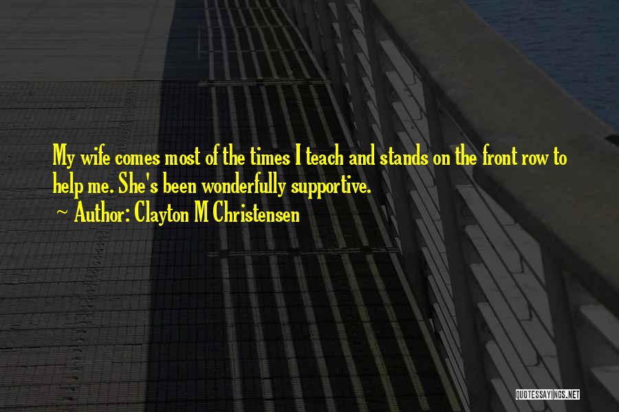 Clayton M Christensen Quotes: My Wife Comes Most Of The Times I Teach And Stands On The Front Row To Help Me. She's Been