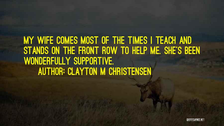 Clayton M Christensen Quotes: My Wife Comes Most Of The Times I Teach And Stands On The Front Row To Help Me. She's Been