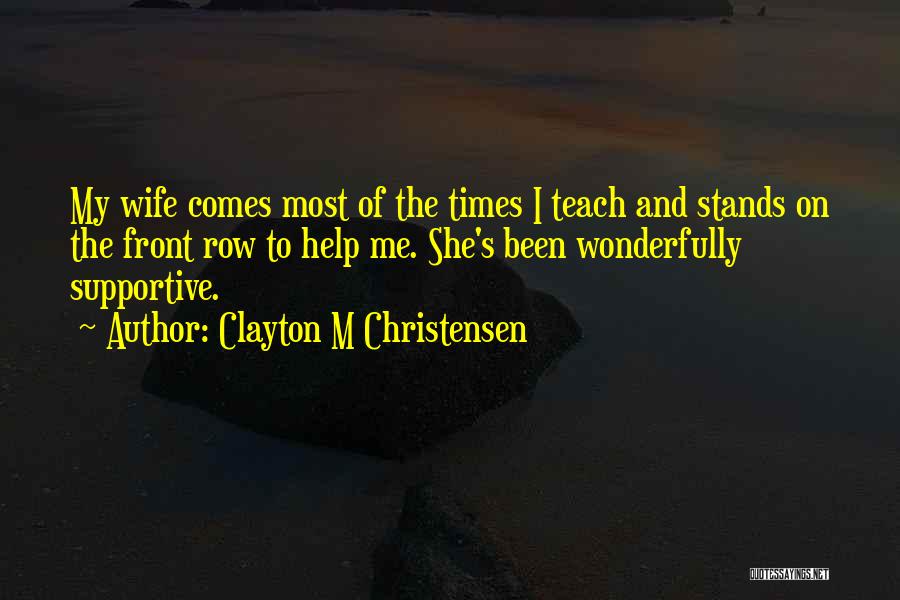 Clayton M Christensen Quotes: My Wife Comes Most Of The Times I Teach And Stands On The Front Row To Help Me. She's Been