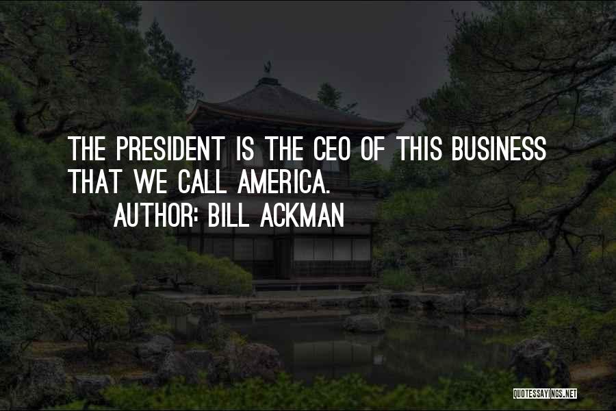 Bill Ackman Quotes: The President Is The Ceo Of This Business That We Call America.