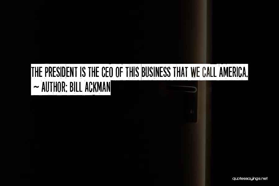 Bill Ackman Quotes: The President Is The Ceo Of This Business That We Call America.