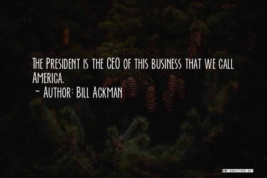 Bill Ackman Quotes: The President Is The Ceo Of This Business That We Call America.