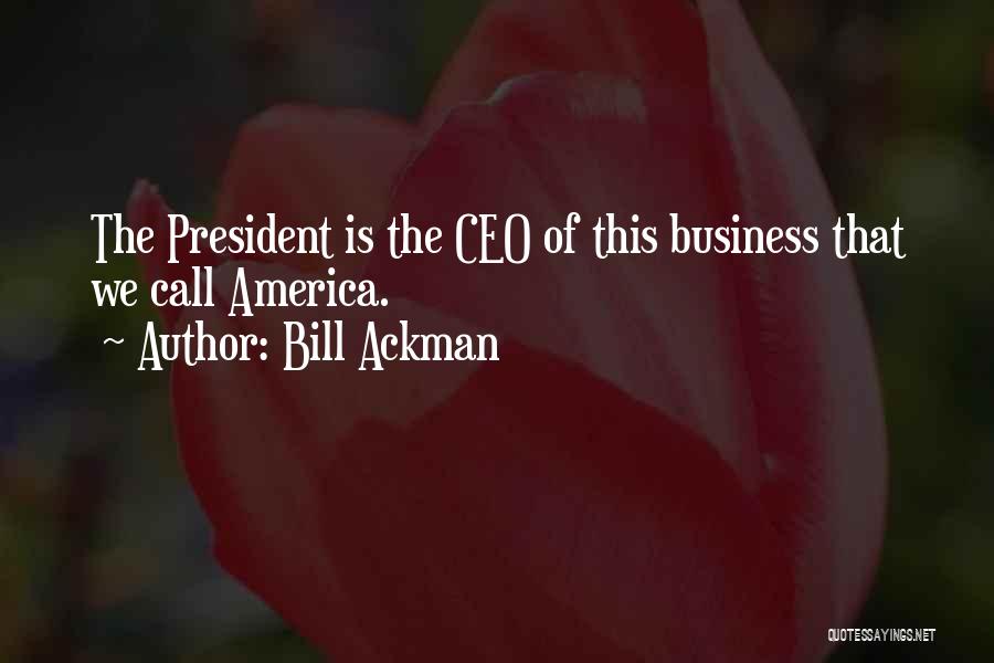 Bill Ackman Quotes: The President Is The Ceo Of This Business That We Call America.