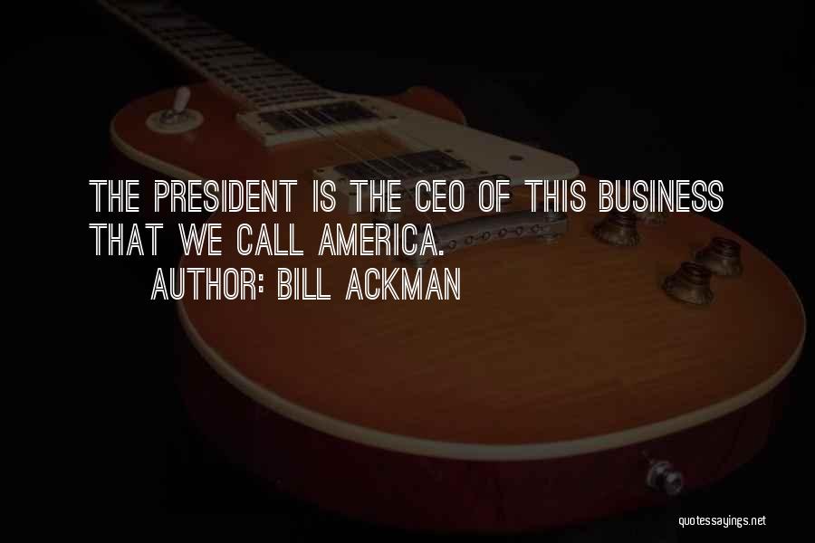 Bill Ackman Quotes: The President Is The Ceo Of This Business That We Call America.