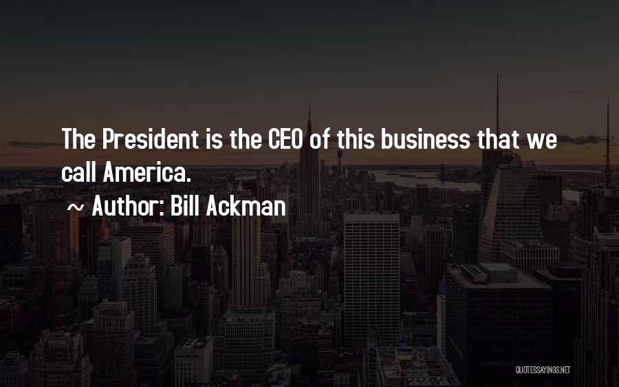 Bill Ackman Quotes: The President Is The Ceo Of This Business That We Call America.