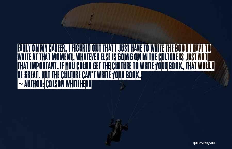Colson Whitehead Quotes: Early On My Career, I Figured Out That I Just Have To Write The Book I Have To Write At