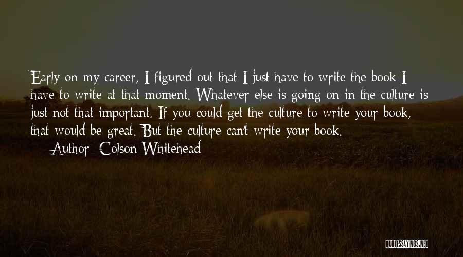 Colson Whitehead Quotes: Early On My Career, I Figured Out That I Just Have To Write The Book I Have To Write At
