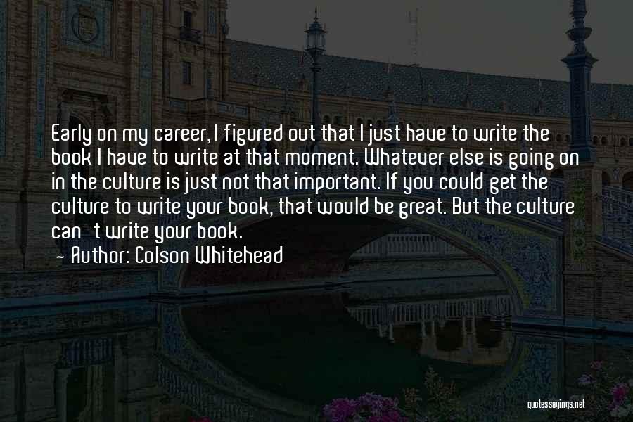 Colson Whitehead Quotes: Early On My Career, I Figured Out That I Just Have To Write The Book I Have To Write At