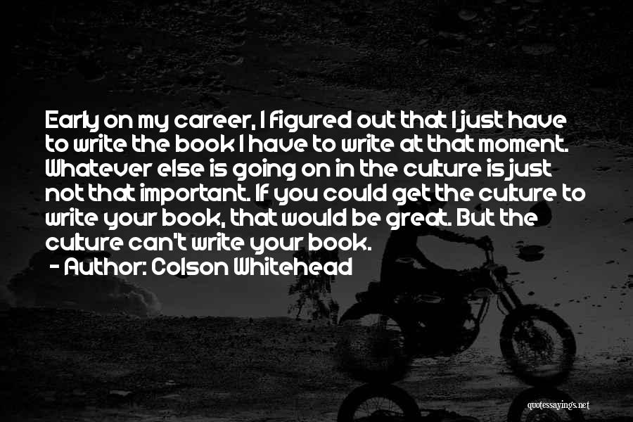 Colson Whitehead Quotes: Early On My Career, I Figured Out That I Just Have To Write The Book I Have To Write At