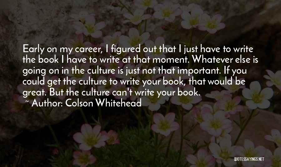 Colson Whitehead Quotes: Early On My Career, I Figured Out That I Just Have To Write The Book I Have To Write At