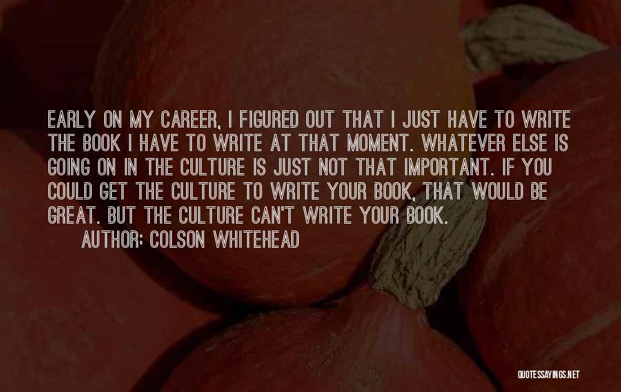 Colson Whitehead Quotes: Early On My Career, I Figured Out That I Just Have To Write The Book I Have To Write At