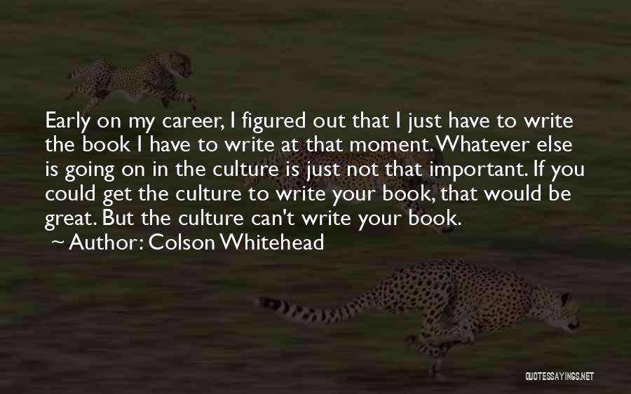 Colson Whitehead Quotes: Early On My Career, I Figured Out That I Just Have To Write The Book I Have To Write At