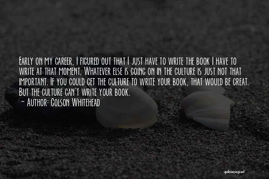 Colson Whitehead Quotes: Early On My Career, I Figured Out That I Just Have To Write The Book I Have To Write At