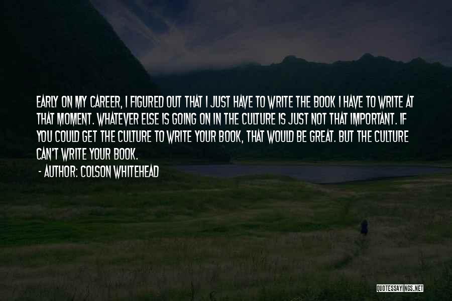 Colson Whitehead Quotes: Early On My Career, I Figured Out That I Just Have To Write The Book I Have To Write At