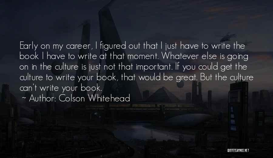 Colson Whitehead Quotes: Early On My Career, I Figured Out That I Just Have To Write The Book I Have To Write At