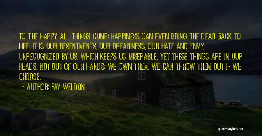 Fay Weldon Quotes: To The Happy All Things Come: Happiness Can Even Bring The Dead Back To Life. It Is Our Resentments, Our