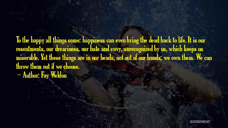 Fay Weldon Quotes: To The Happy All Things Come: Happiness Can Even Bring The Dead Back To Life. It Is Our Resentments, Our