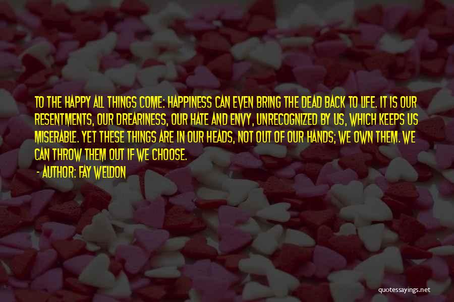 Fay Weldon Quotes: To The Happy All Things Come: Happiness Can Even Bring The Dead Back To Life. It Is Our Resentments, Our