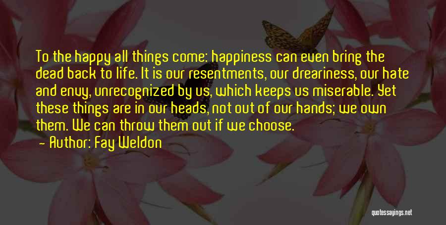Fay Weldon Quotes: To The Happy All Things Come: Happiness Can Even Bring The Dead Back To Life. It Is Our Resentments, Our