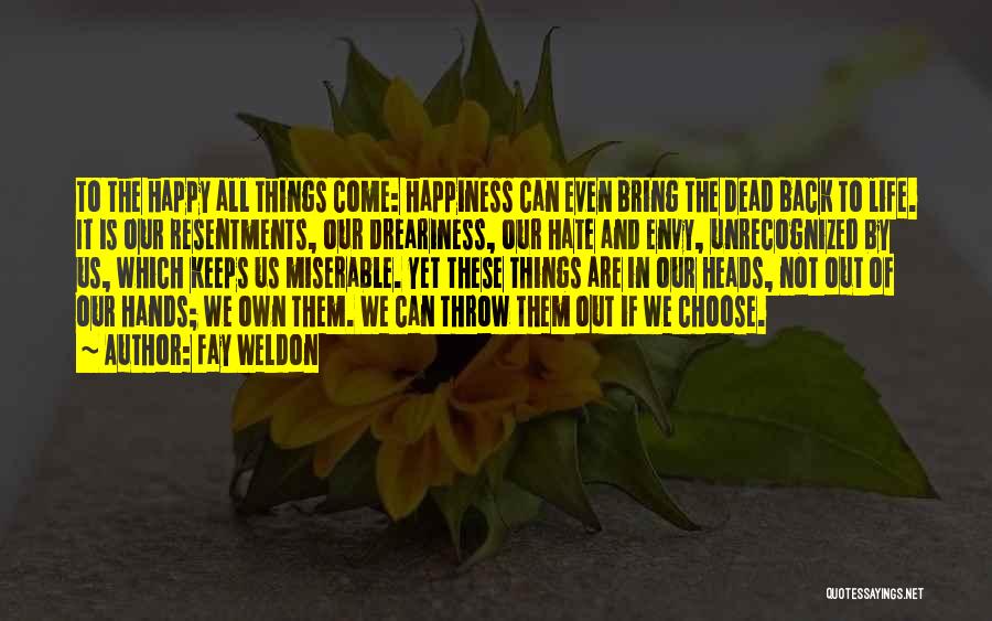 Fay Weldon Quotes: To The Happy All Things Come: Happiness Can Even Bring The Dead Back To Life. It Is Our Resentments, Our