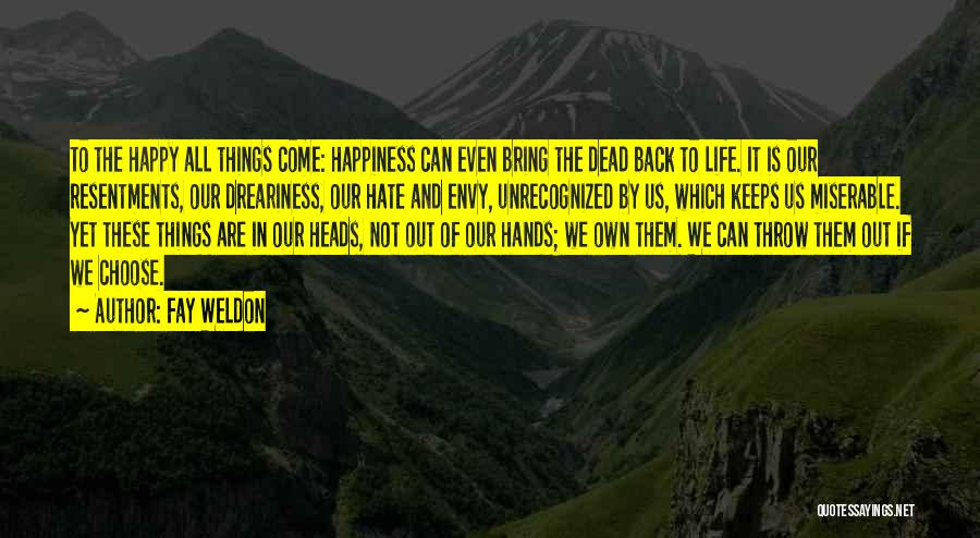 Fay Weldon Quotes: To The Happy All Things Come: Happiness Can Even Bring The Dead Back To Life. It Is Our Resentments, Our