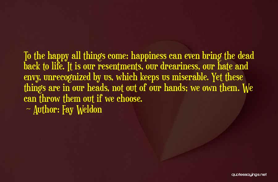 Fay Weldon Quotes: To The Happy All Things Come: Happiness Can Even Bring The Dead Back To Life. It Is Our Resentments, Our