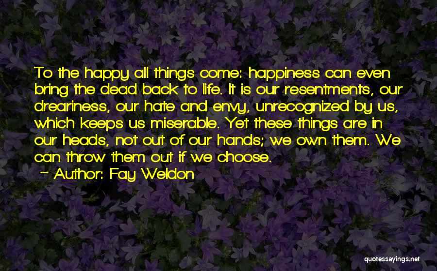 Fay Weldon Quotes: To The Happy All Things Come: Happiness Can Even Bring The Dead Back To Life. It Is Our Resentments, Our