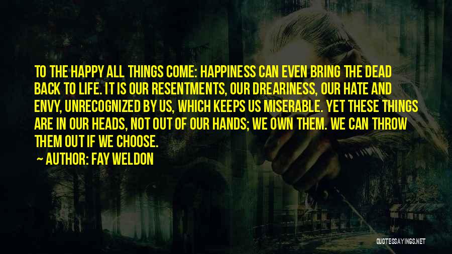 Fay Weldon Quotes: To The Happy All Things Come: Happiness Can Even Bring The Dead Back To Life. It Is Our Resentments, Our