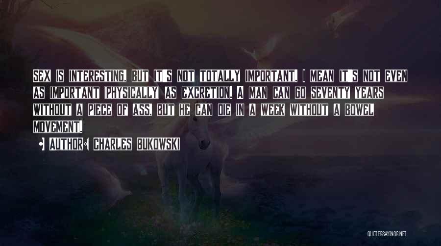 Charles Bukowski Quotes: Sex Is Interesting, But It's Not Totally Important. I Mean It's Not Even As Important (physically) As Excretion. A Man
