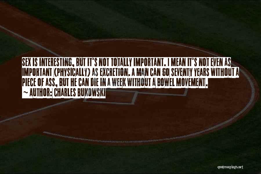 Charles Bukowski Quotes: Sex Is Interesting, But It's Not Totally Important. I Mean It's Not Even As Important (physically) As Excretion. A Man