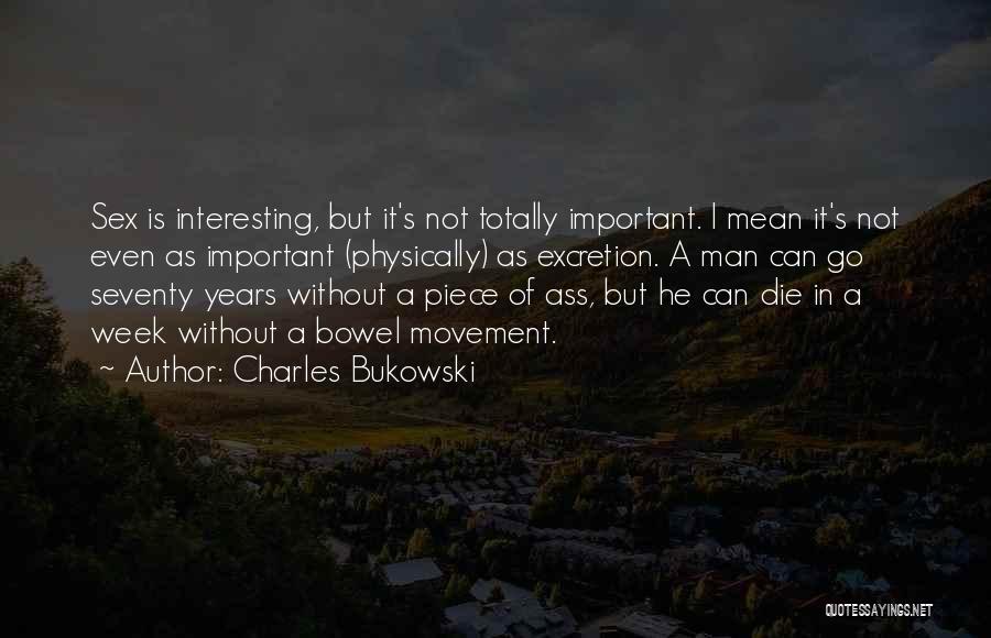 Charles Bukowski Quotes: Sex Is Interesting, But It's Not Totally Important. I Mean It's Not Even As Important (physically) As Excretion. A Man