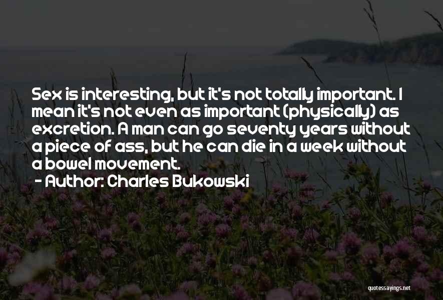 Charles Bukowski Quotes: Sex Is Interesting, But It's Not Totally Important. I Mean It's Not Even As Important (physically) As Excretion. A Man