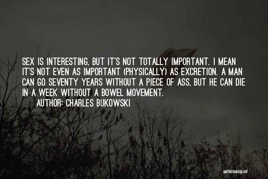 Charles Bukowski Quotes: Sex Is Interesting, But It's Not Totally Important. I Mean It's Not Even As Important (physically) As Excretion. A Man