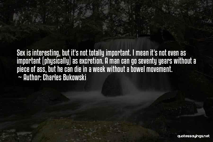 Charles Bukowski Quotes: Sex Is Interesting, But It's Not Totally Important. I Mean It's Not Even As Important (physically) As Excretion. A Man