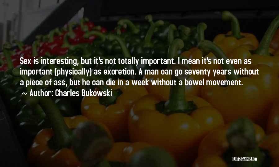 Charles Bukowski Quotes: Sex Is Interesting, But It's Not Totally Important. I Mean It's Not Even As Important (physically) As Excretion. A Man