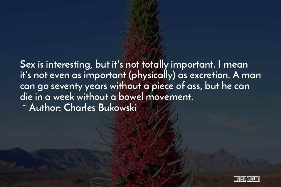 Charles Bukowski Quotes: Sex Is Interesting, But It's Not Totally Important. I Mean It's Not Even As Important (physically) As Excretion. A Man