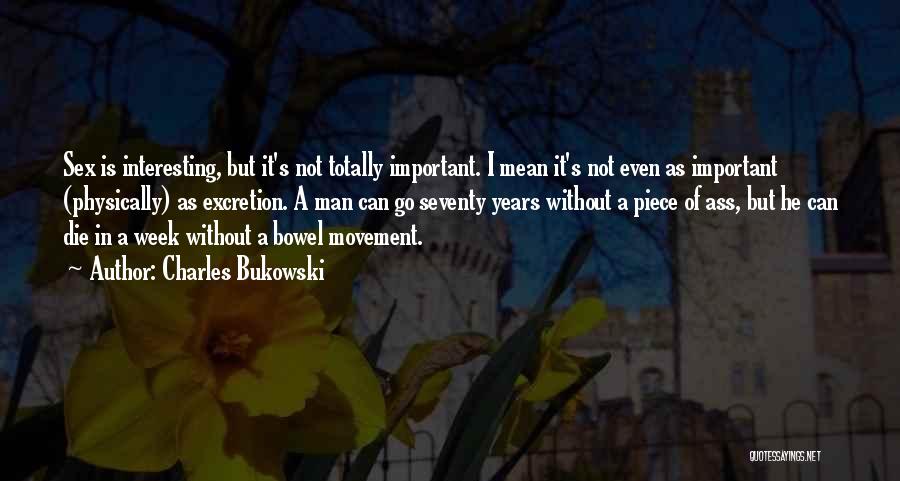 Charles Bukowski Quotes: Sex Is Interesting, But It's Not Totally Important. I Mean It's Not Even As Important (physically) As Excretion. A Man