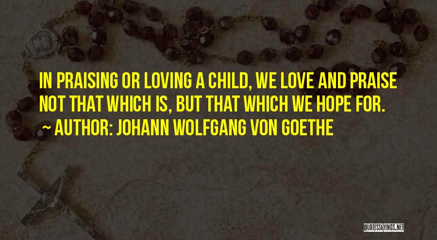 Johann Wolfgang Von Goethe Quotes: In Praising Or Loving A Child, We Love And Praise Not That Which Is, But That Which We Hope For.