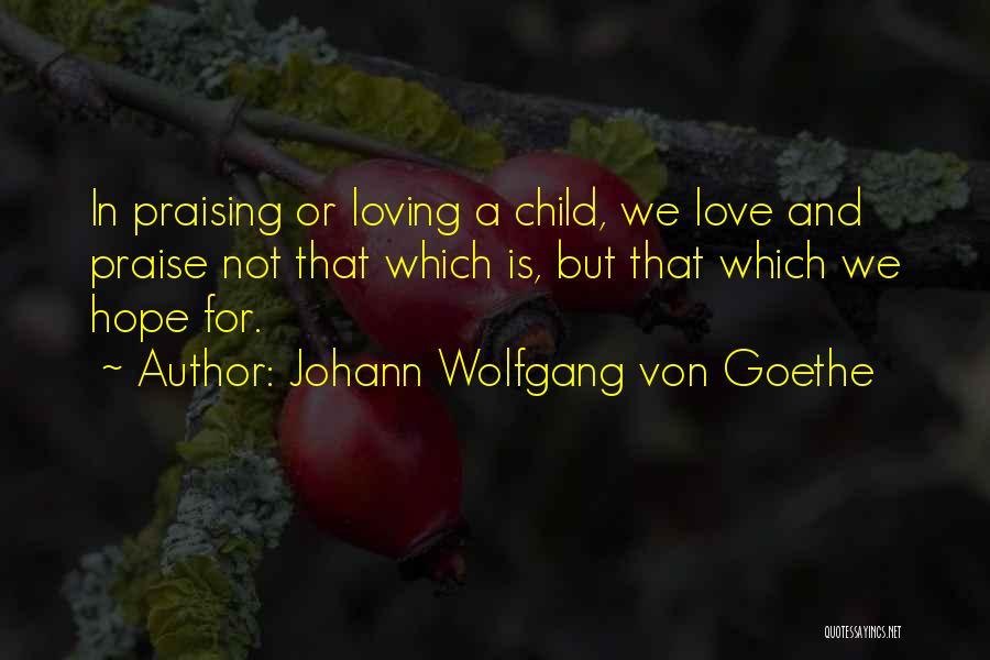 Johann Wolfgang Von Goethe Quotes: In Praising Or Loving A Child, We Love And Praise Not That Which Is, But That Which We Hope For.