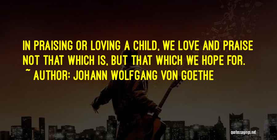 Johann Wolfgang Von Goethe Quotes: In Praising Or Loving A Child, We Love And Praise Not That Which Is, But That Which We Hope For.