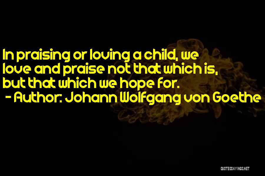 Johann Wolfgang Von Goethe Quotes: In Praising Or Loving A Child, We Love And Praise Not That Which Is, But That Which We Hope For.
