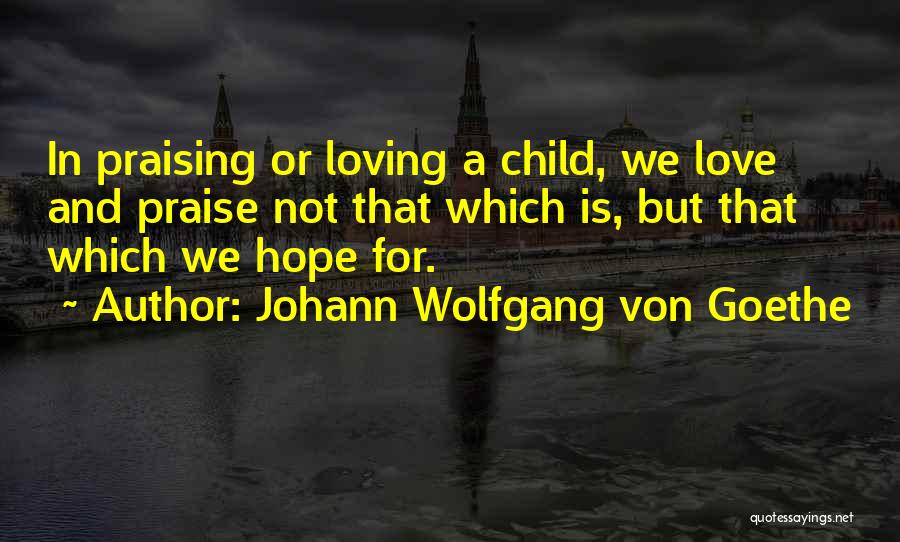 Johann Wolfgang Von Goethe Quotes: In Praising Or Loving A Child, We Love And Praise Not That Which Is, But That Which We Hope For.