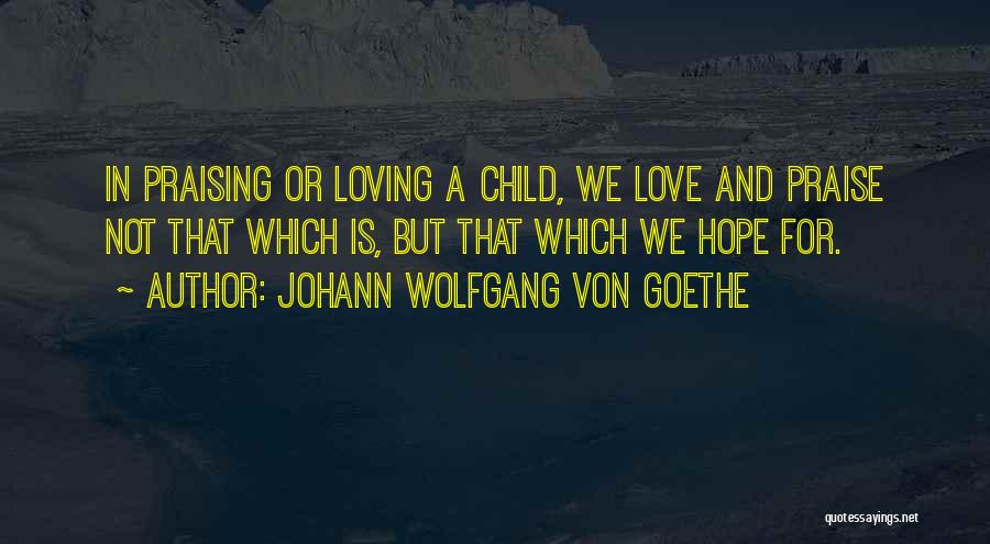 Johann Wolfgang Von Goethe Quotes: In Praising Or Loving A Child, We Love And Praise Not That Which Is, But That Which We Hope For.